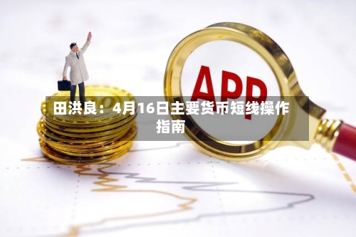 田洪良：4月16日主要货币短线操作指南-第3张图片