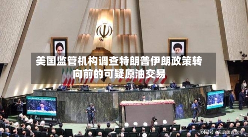 美国监管机构调查特朗普伊朗政策转向前的可疑原油交易