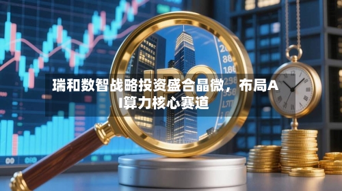 瑞和数智战略投资盛合晶微，布局AI算力核心赛道-第2张图片