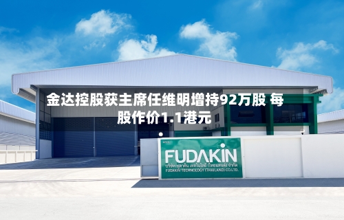 金达控股获主席任维明增持92万股 每股作价1.1港元-第2张图片