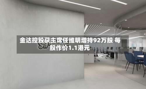 金达控股获主席任维明增持92万股 每股作价1.1港元
