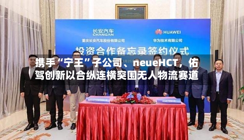 携手“宁王”子公司、neueHCT，佑驾创新以合纵连横突围无人物流赛道-第3张图片