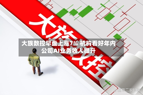 大族数控早盘上涨7% 机构看好年内公司AI业务收入提升-第2张图片