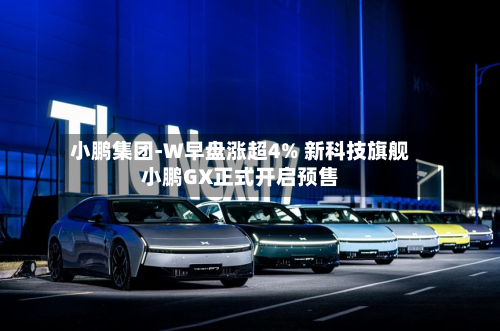 小鹏集团-W早盘涨超4% 新科技旗舰小鹏GX正式开启预售