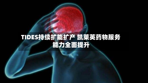 TIDES持续扩能扩产 凯莱英药物服务能力全面提升