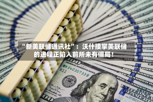 “新美联储通讯社”：沃什接掌美联储的进程正陷入前所未有僵局！-第3张图片