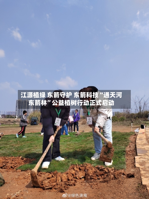 江源植绿 东箭守护 东箭科技“通天河东箭林”公益植树行动正式启动