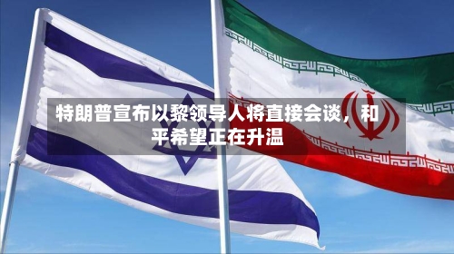 特朗普宣布以黎领导人将直接会谈，和平希望正在升温