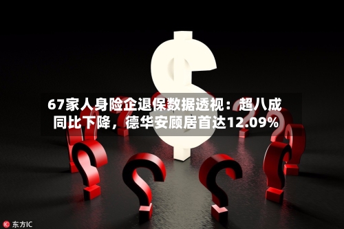 67家人身险企退保数据透视：超八成同比下降，德华安顾居首达12.09%-第2张图片