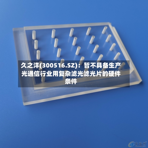 久之洋(300516.SZ)：暂不具备生产光通信行业用复杂滤光滤光片的硬件条件