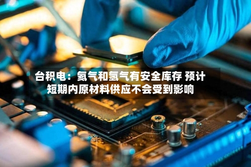 台积电：氦气和氢气有安全库存 预计短期内原材料供应不会受到影响