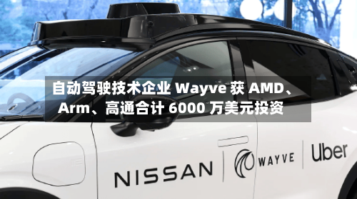 自动驾驶技术企业 Wayve 获 AMD、Arm	、高通合计 6000 万美元投资-第3张图片