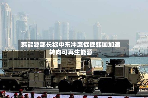 韩能源部长称中东冲突促使韩国加速转向可再生能源