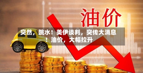 突然，跳水！美伊谈判，突传大消息！油价	，大幅拉升-第2张图片