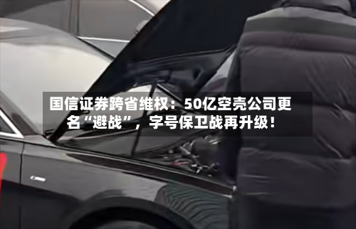 国信证券跨省维权：50亿空壳公司更名“避战	”，字号保卫战再升级！-第2张图片