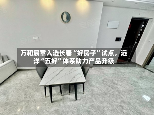 万和宸章入选长春“好房子”试点，远洋“五好”体系助力产品升级-第3张图片