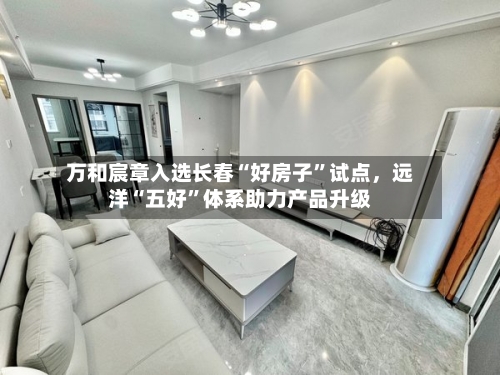 万和宸章入选长春“好房子”试点，远洋“五好”体系助力产品升级-第2张图片