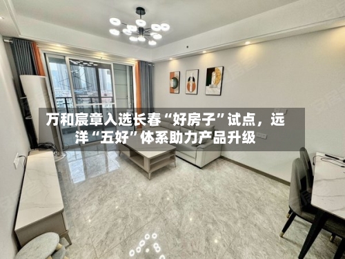 万和宸章入选长春“好房子”试点，远洋“五好”体系助力产品升级