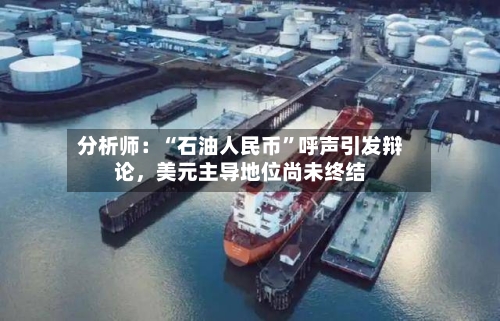 分析师：“石油人民币”呼声引发辩论，美元主导地位尚未终结