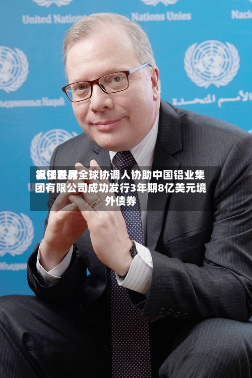 农银世界担任联席全球协调人协助中国铝业集团有限公司成功发行3年期8亿美元境外债券