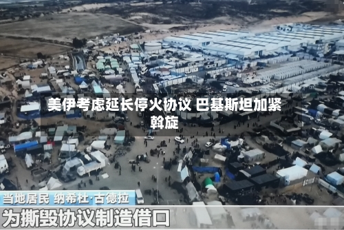 美伊考虑延长停火协议 巴基斯坦加紧斡旋-第3张图片