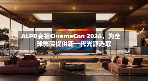 ALPD亮相CinemaCon 2026	，为全球影院提供新一代光源选取-第3张图片