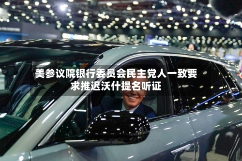 美参议院银行委员会民主党人一致要求推迟沃什提名听证