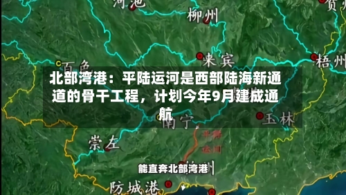 北部湾港：平陆运河是西部陆海新通道的骨干工程，计划今年9月建成通航