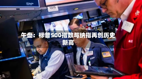 午盘：标普500指数与纳指再创历史新高