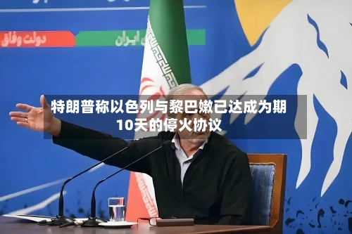 特朗普称以色列与黎巴嫩已达成为期10天的停火协议