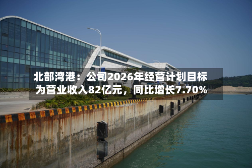 北部湾港：公司2026年经营计划目标为营业收入82亿元，同比增长7.70%