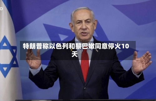 特朗普称以色列和黎巴嫩同意停火10天-第3张图片