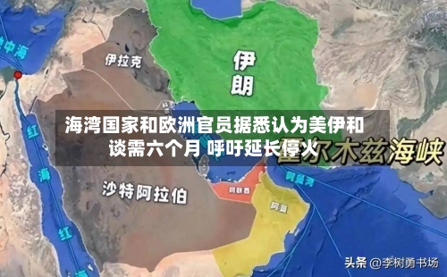 海湾国家和欧洲官员据悉认为美伊和谈需六个月 呼吁延长停火