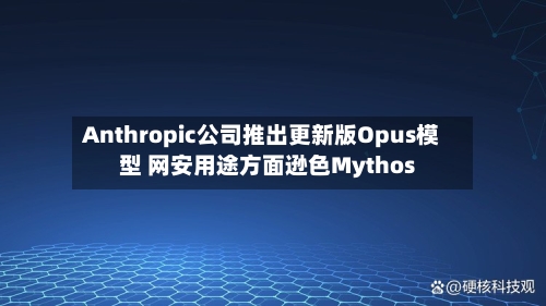 Anthropic公司推出更新版Opus模型 网安用途方面逊色Mythos