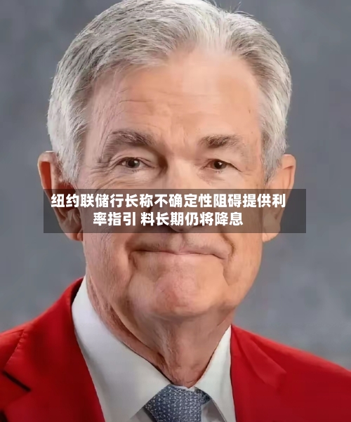 纽约联储行长称不确定性阻碍提供利率指引 料长期仍将降息