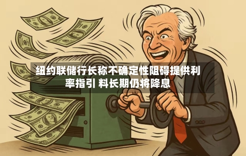 纽约联储行长称不确定性阻碍提供利率指引 料长期仍将降息-第2张图片
