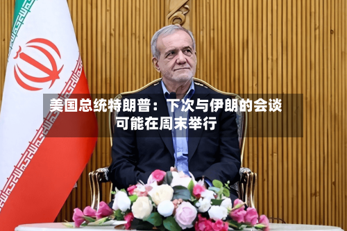 美国总统特朗普：下次与伊朗的会谈可能在周末举行-第2张图片