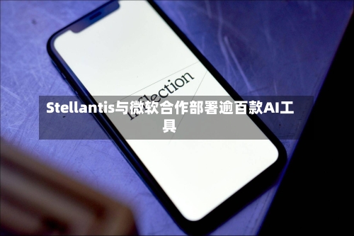 Stellantis与微软合作部署逾百款AI工具-第3张图片
