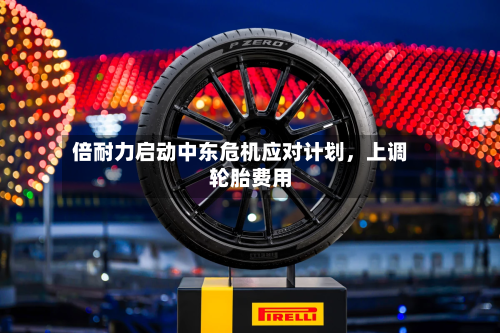 倍耐力启动中东危机应对计划	，上调轮胎费用-第2张图片