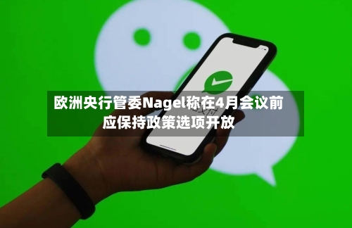 欧洲央行管委Nagel称在4月会议前应保持政策选项开放-第3张图片