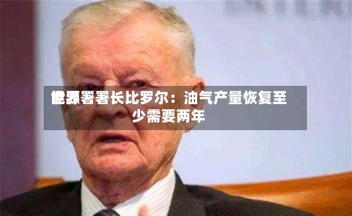 世界能源署署长比罗尔：油气产量恢复至少需要两年-第2张图片