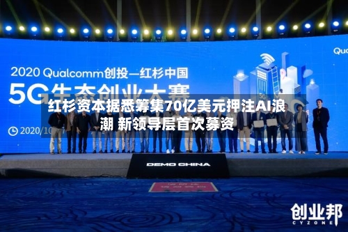 红杉资本据悉筹集70亿美元押注AI浪潮 新领导层首次募资