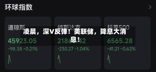 凌晨，深V反弹！美联储，降息大消息！-第2张图片