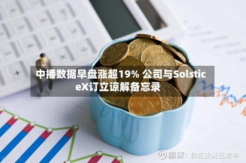 中播数据早盘涨超19% 公司与SolsticeX订立谅解备忘录