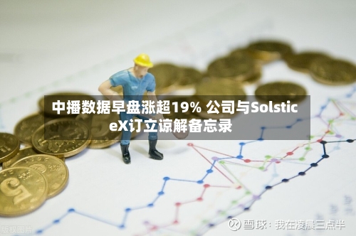 中播数据早盘涨超19% 公司与SolsticeX订立谅解备忘录-第2张图片