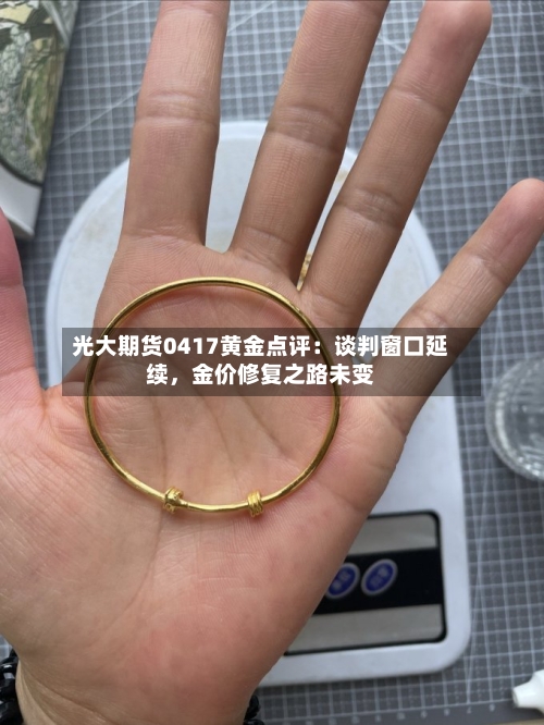 光大期货0417黄金点评：谈判窗口延续，金价修复之路未变