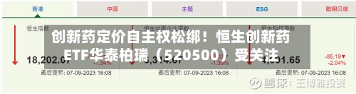 创新药定价自主权松绑！恒生创新药ETF华泰柏瑞（520500）受关注