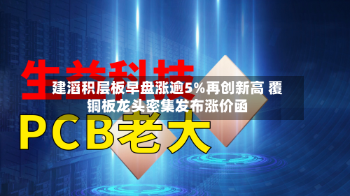 建滔积层板早盘涨逾5%再创新高 覆铜板龙头密集发布涨价函