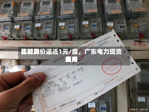 比较高实时均价逼近1元/度，广东电力现货费用飙升