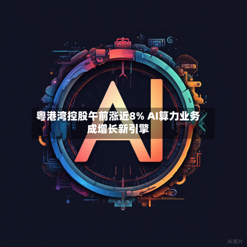 粤港湾控股午前涨近8% AI算力业务成增长新引擎-第2张图片